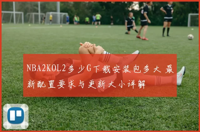 NBA2KOL2多少G下载安装包多大 最新配置要求与更新大小详解