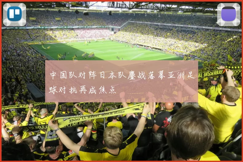 中国队对阵日本队鏖战落幕亚洲足球对抗再成焦点
