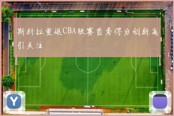 斯科拉重返CBA联赛首秀得分创新高引关注