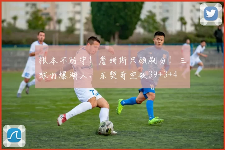 根本不防守！詹姆斯只顾刷分！三球打爆湖人，东契奇空砍39+3+4