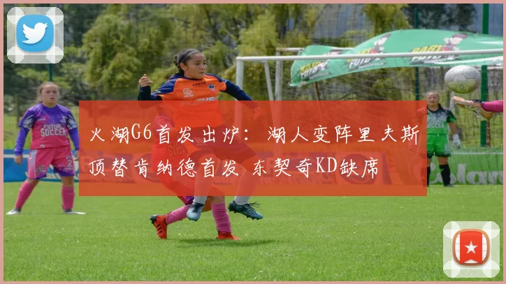 火湖G6首发出炉：湖人变阵里夫斯顶替肯纳德首发 东契奇KD缺席