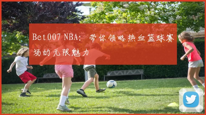 Bet007 NBA：带你领略热血篮球赛场的无限魅力