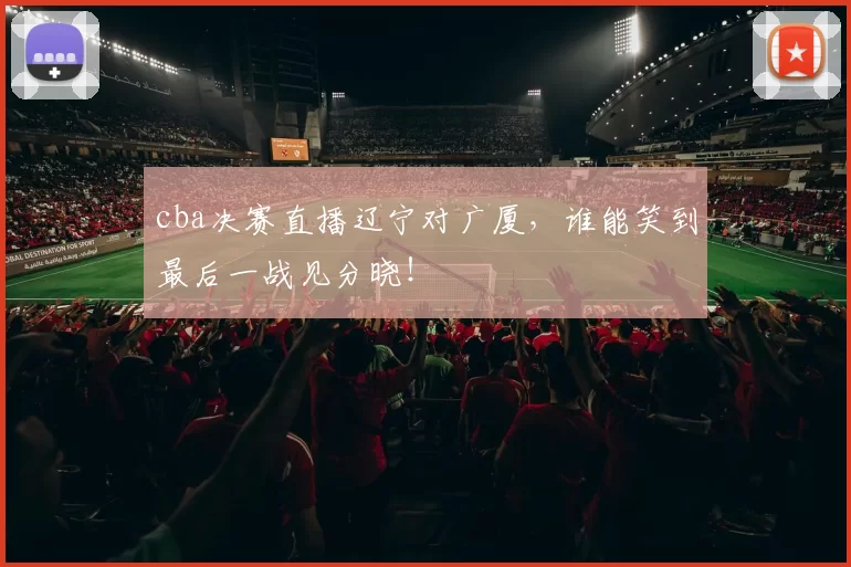 cba决赛直播辽宁对广厦，谁能笑到最后一战见分晓！