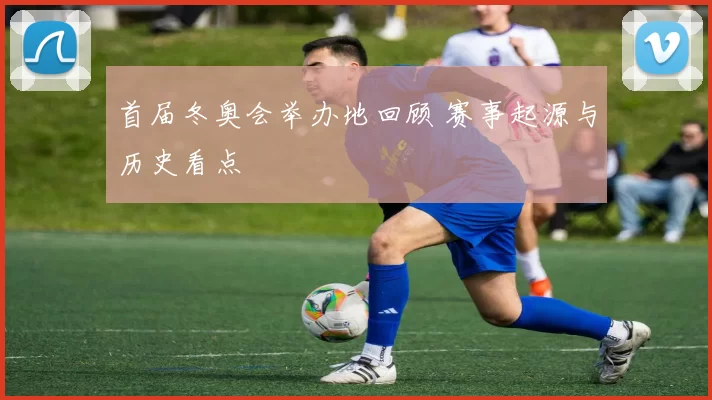 首届冬奥会举办地回顾 赛事起源与历史看点