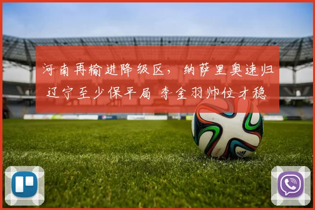 河南再输进降级区，纳萨里奥速归 辽宁至少保平局 李金羽帅位才稳