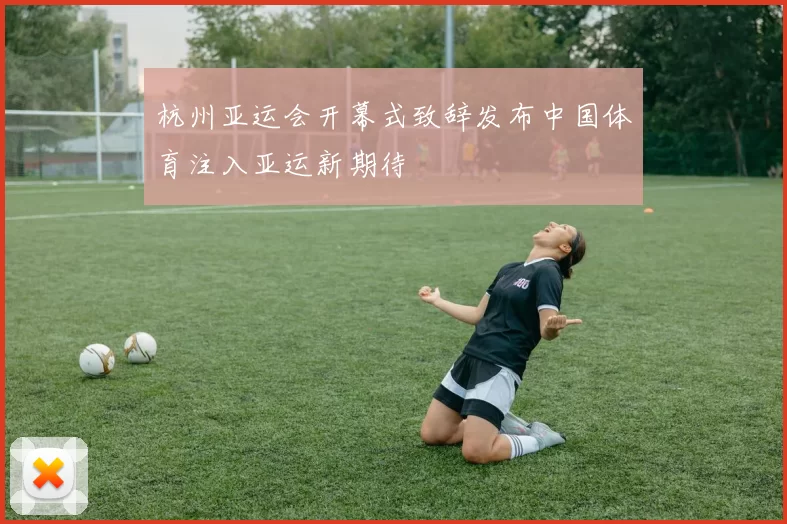 杭州亚运会开幕式致辞发布中国体育注入亚运新期待