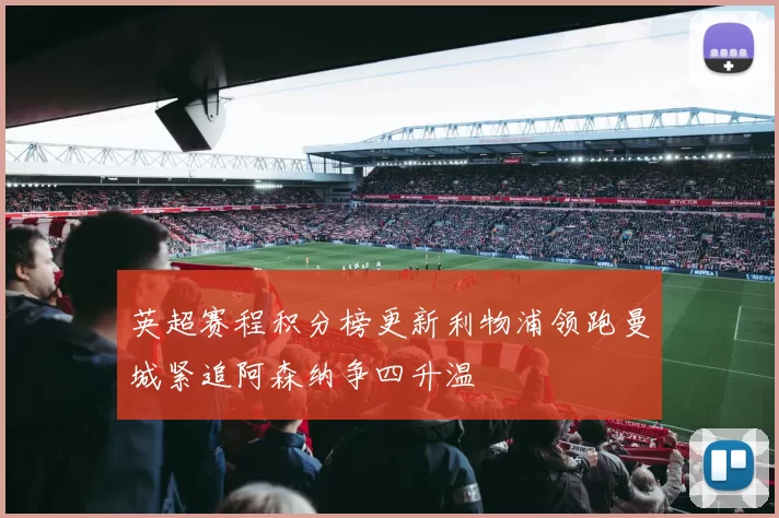 英超赛程积分榜更新利物浦领跑曼城紧追阿森纳争四升温