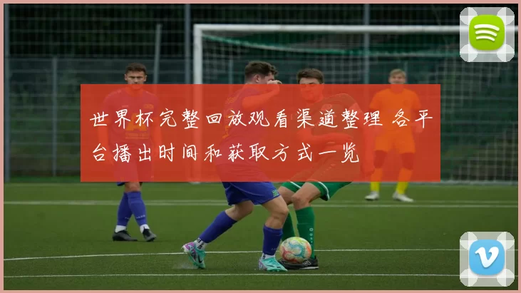 世界杯完整回放观看渠道整理 各平台播出时间和获取方式一览