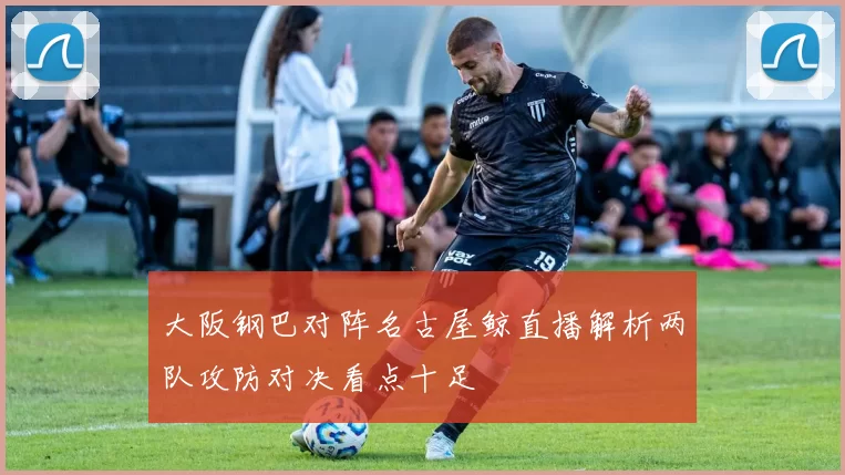 大阪钢巴对阵名古屋鲸直播解析两队攻防对决看点十足