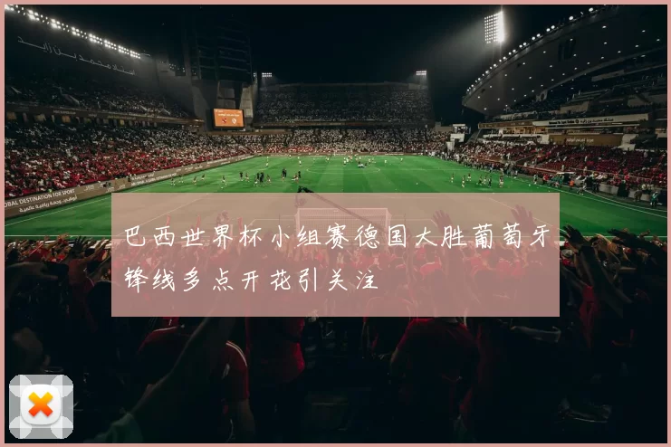 巴西世界杯小组赛德国大胜葡萄牙锋线多点开花引关注