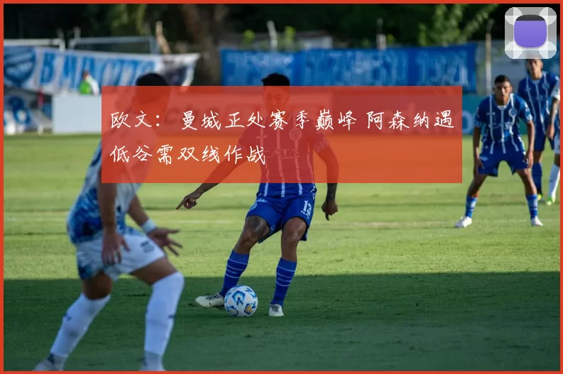 欧文：曼城正处赛季巅峰 阿森纳遇低谷需双线作战