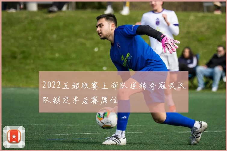 2022五超联赛上海队逆转夺冠武汉队锁定季后赛席位
