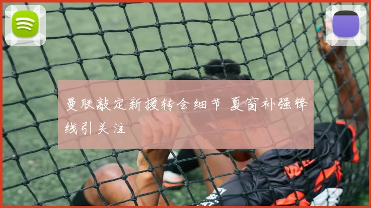 曼联敲定新援转会细节 夏窗补强锋线引关注