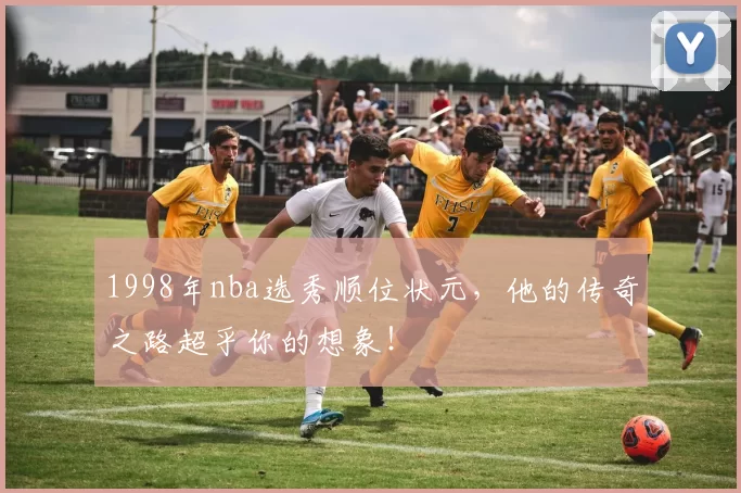 1998年nba选秀顺位状元，他的传奇之路超乎你的想象！