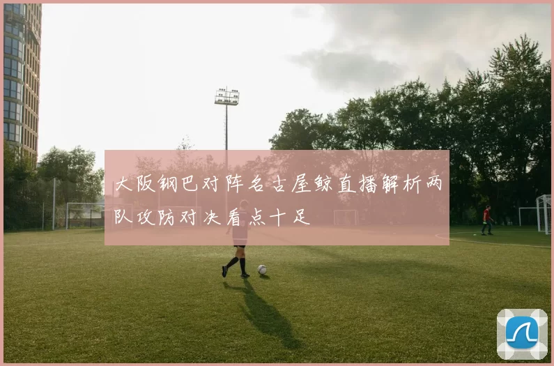 大阪钢巴对阵名古屋鲸直播解析两队攻防对决看点十足