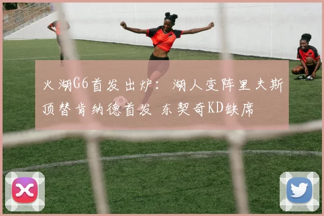 火湖G6首发出炉：湖人变阵里夫斯顶替肯纳德首发 东契奇KD缺席