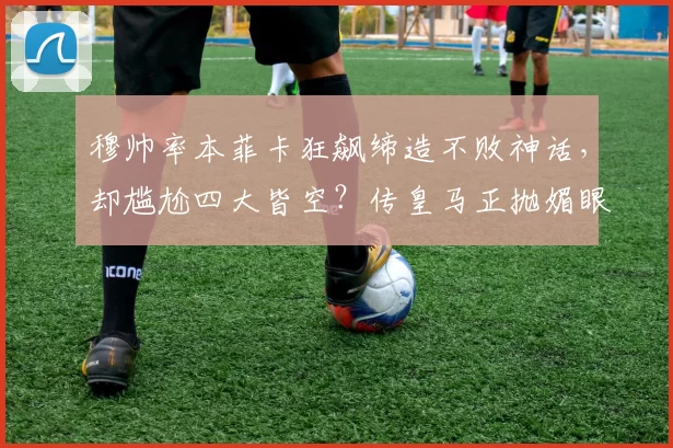 穆帅率本菲卡狂飙缔造不败神话，却尴尬四大皆空？传皇马正抛媚眼