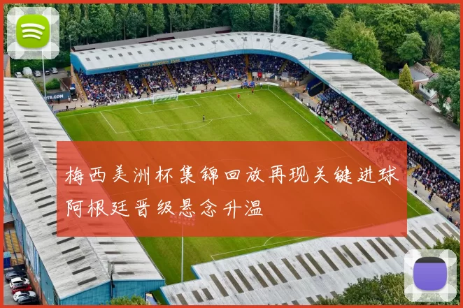 梅西美洲杯集锦回放再现关键进球阿根廷晋级悬念升温