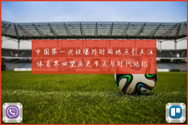 中国第一次核爆炸时间地点引关注 体育界回望历史节点与时代记忆