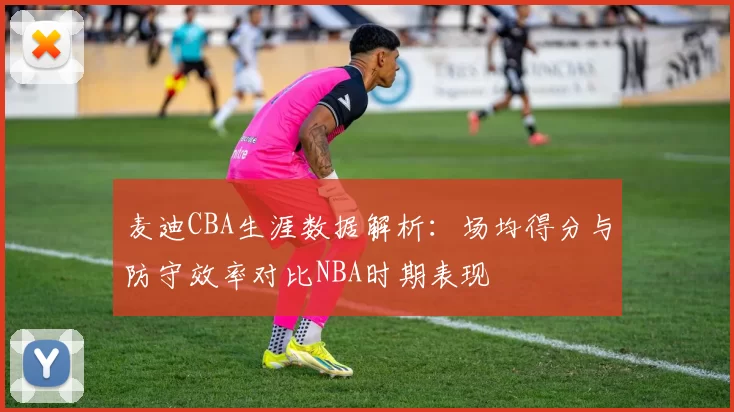 麦迪CBA生涯数据解析：场均得分与防守效率对比NBA时期表现