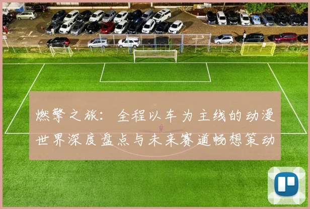 燃擎之旅：全程以车为主线的动漫世界深度盘点与未来赛道畅想策动力