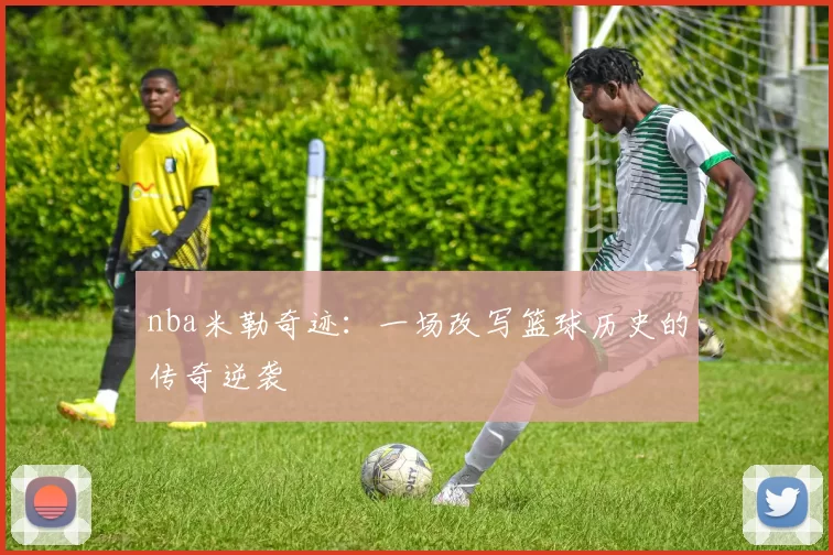 nba米勒奇迹：一场改写篮球历史的传奇逆袭