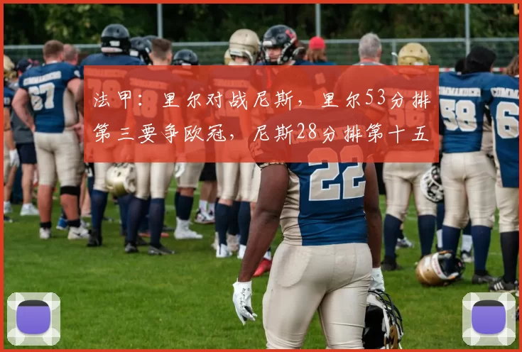 法甲：里尔对战尼斯，里尔53分排第三要争欧冠，尼斯28分排第十五得保级，比分预测_比赛_主场_皮埃尔·莫鲁瓦