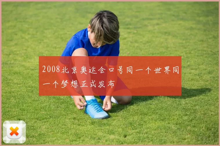 2008北京奥运会口号同一个世界同一个梦想正式发布