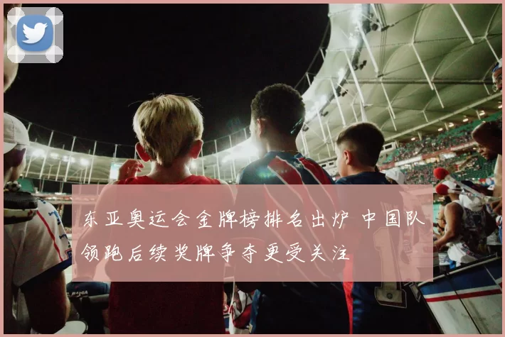 东亚奥运会金牌榜排名出炉 中国队领跑后续奖牌争夺更受关注