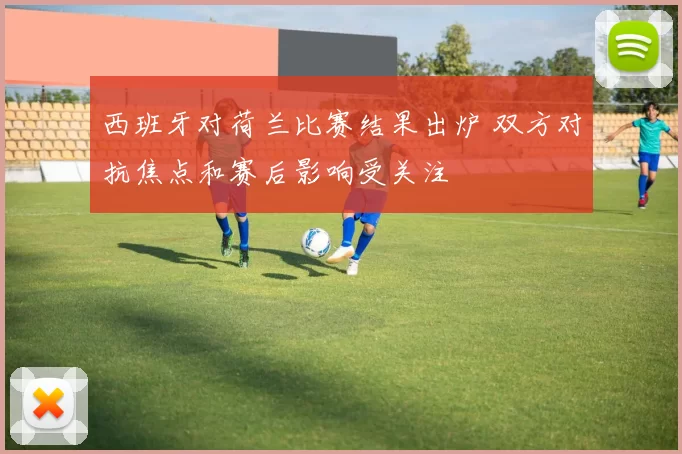 西班牙对荷兰比赛结果出炉 双方对抗焦点和赛后影响受关注