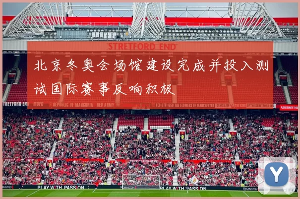 北京冬奥会场馆建设完成并投入测试国际赛事反响积极