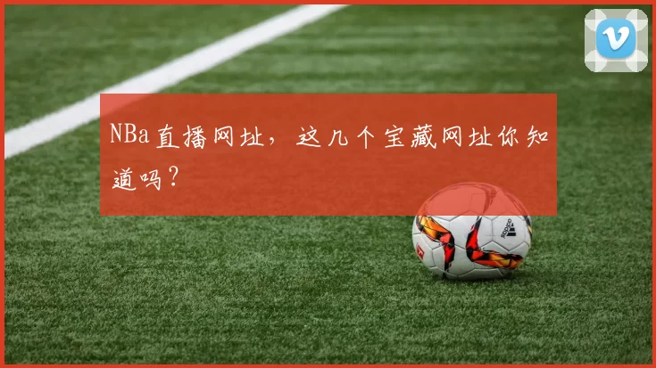 NBa直播网址,这几个宝藏网址你知道吗?
