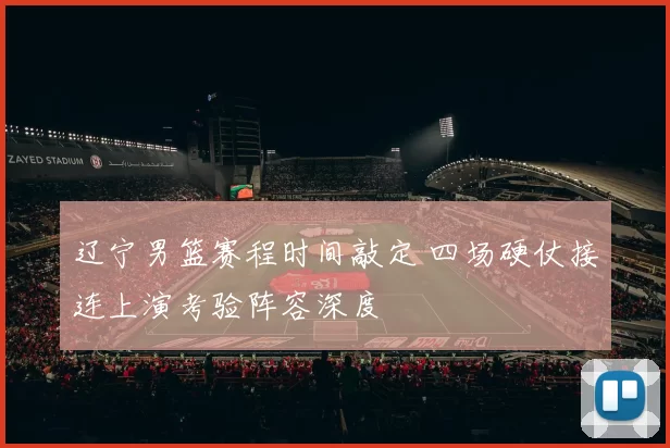 辽宁男篮赛程时间敲定 四场硬仗接连上演考验阵容深度