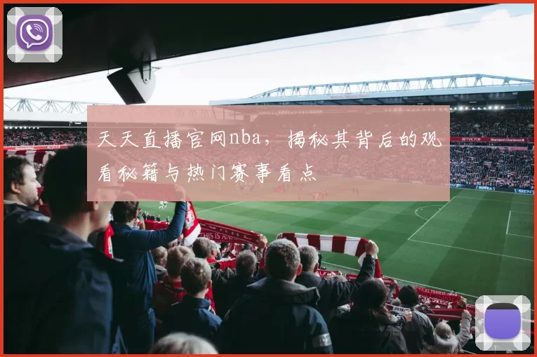 天天直播官网nba，揭秘其背后的观看秘籍与热门赛事看点