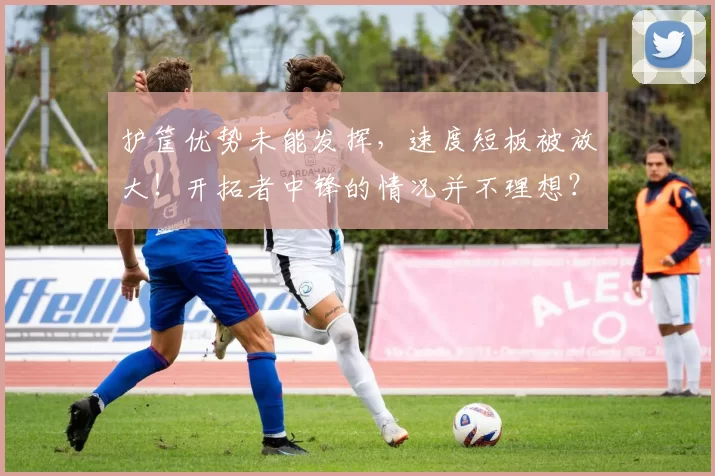 护筐优势未能发挥,速度短板被放大!开拓者中锋的情况并不理想?