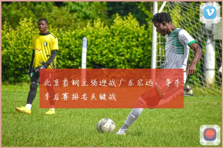 北京首钢主场迎战广东宏远，争夺季后赛排名关键战