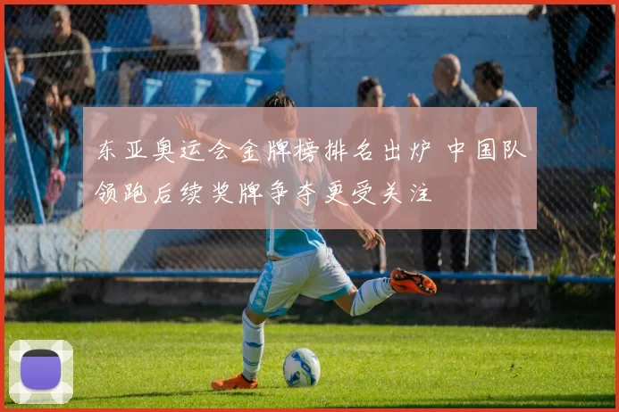 东亚奥运会金牌榜排名出炉 中国队领跑后续奖牌争夺更受关注