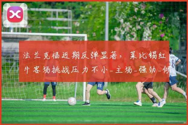 法兰克福近期反弹显著，莱比锡红牛客场挑战压力不小_主场_强劲_倾向