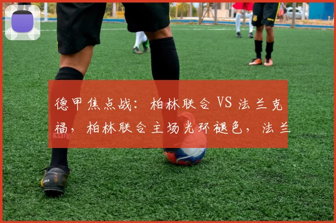 德甲焦点战：柏林联合 VS 法兰克福，柏林联合主场光环褪色，法兰克福有机可乘？_防守_比赛_进攻