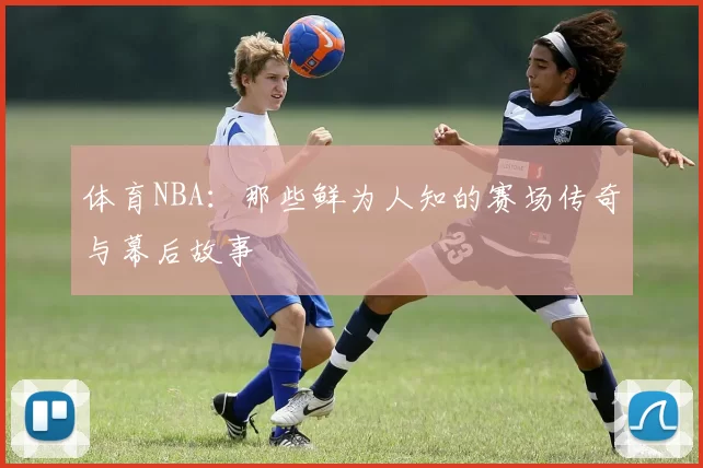 体育NBA：那些鲜为人知的赛场传奇与幕后故事