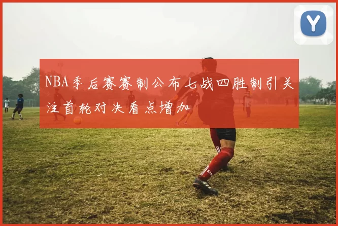 NBA季后赛赛制公布七战四胜制引关注首轮对决看点增加
