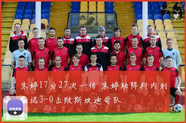 朱婷17分27次一传 朱婷助阵科内利亚诺3-0击败斯坎迪奇队