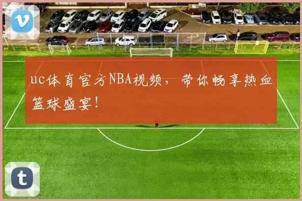 uc体育官方NBA视频，带你畅享热血篮球盛宴！