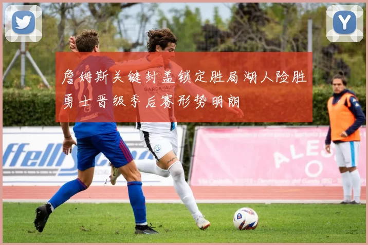 詹姆斯关键封盖锁定胜局湖人险胜勇士晋级季后赛形势明朗