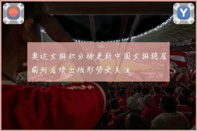 奥运女排积分榜更新中国女排稳居前列后续出线形势受关注