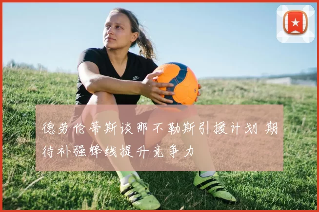德劳伦蒂斯谈那不勒斯引援计划 期待补强锋线提升竞争力