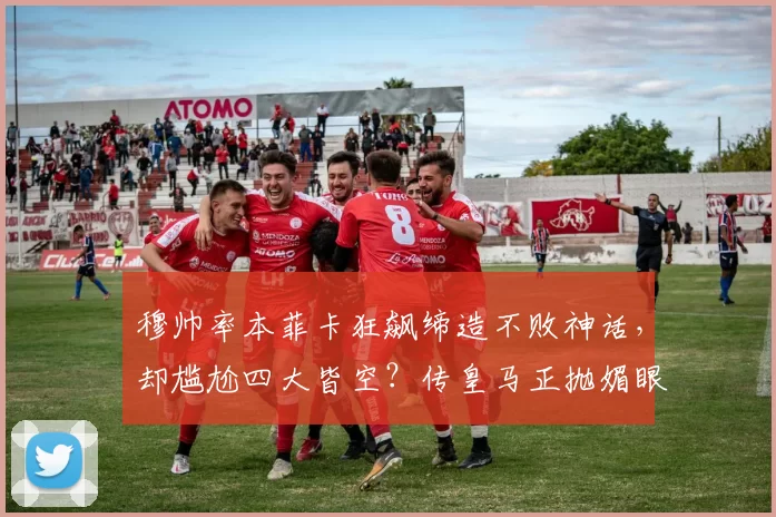 穆帅率本菲卡狂飙缔造不败神话，却尴尬四大皆空？传皇马正抛媚眼