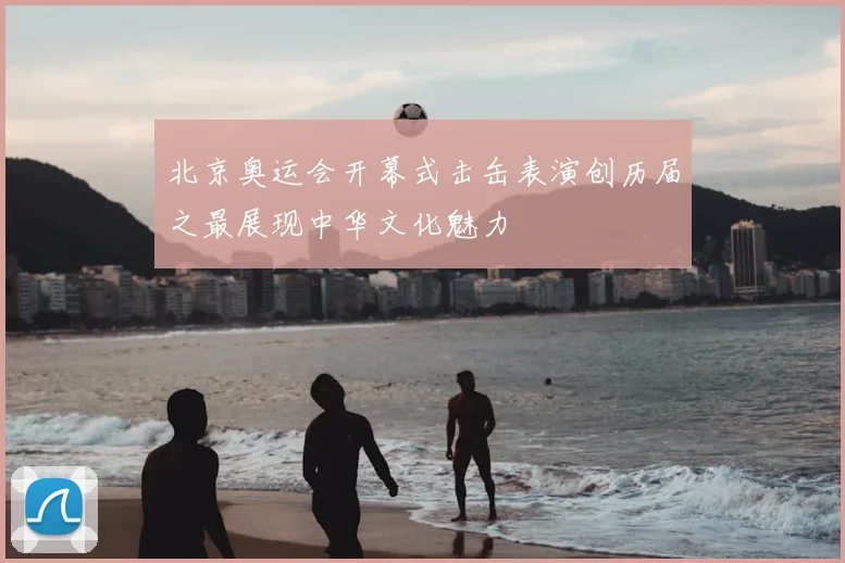 北京奥运会开幕式击缶表演创历届之最展现中华文化魅力