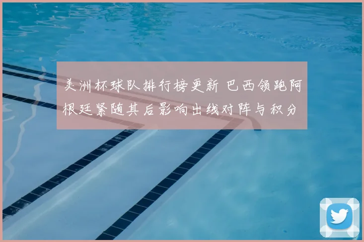 美洲杯球队排行榜更新 巴西领跑阿根廷紧随其后影响出线对阵与积分争夺