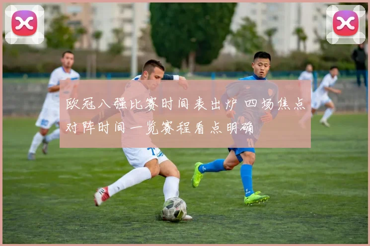 欧冠八强比赛时间表出炉 四场焦点对阵时间一览赛程看点明确